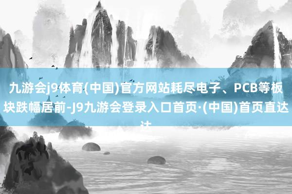 九游会j9体育(中国)官方网站耗尽电子、PCB等板块跌幅居前-J9九游会登录入口首页·(中国)首页直达