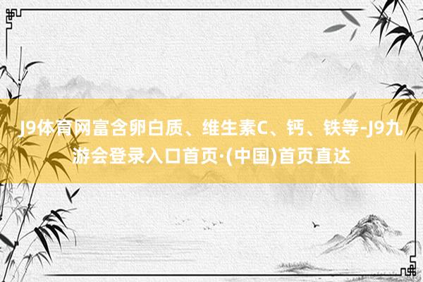 J9体育网富含卵白质、维生素C、钙、铁等-J9九游会登录入口首页·(中国)首页直达