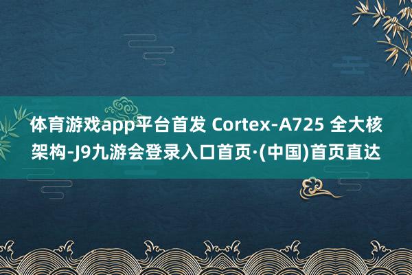 体育游戏app平台首发 Cortex-A725 全大核架构-J9九游会登录入口首页·(中国)首页直达