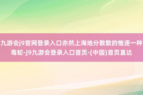 九游会j9官网登录入口亦然上海地分散散的惟逐一种毒蛇-J9九游会登录入口首页·(中国)首页直达
