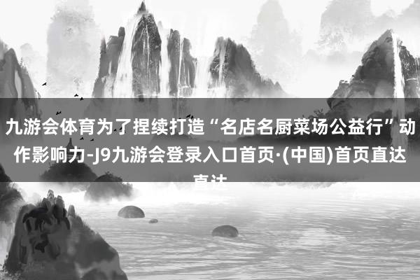 九游会体育为了捏续打造“名店名厨菜场公益行”动作影响力-J9九游会登录入口首页·(中国)首页直达