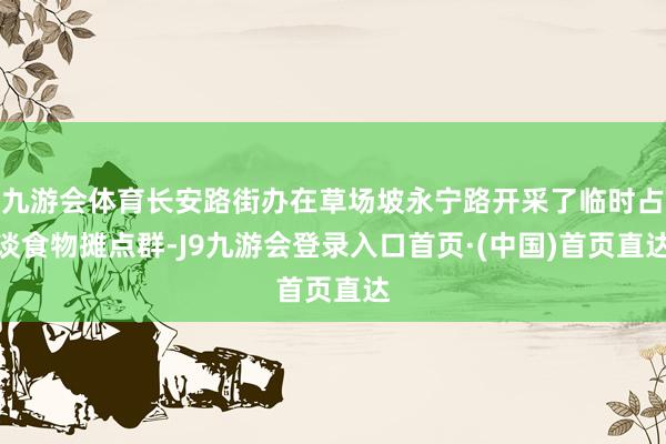 九游会体育长安路街办在草场坡永宁路开采了临时占谈食物摊点群-J9九游会登录入口首页·(中国)首页直达