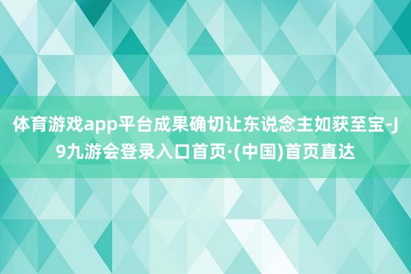 体育游戏app平台成果确切让东说念主如获至宝-J9九游会登录入口首页·(中国)首页直达