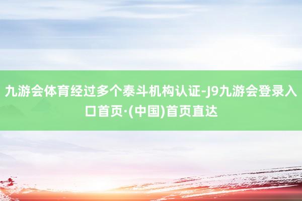 九游会体育经过多个泰斗机构认证-J9九游会登录入口首页·(中国)首页直达