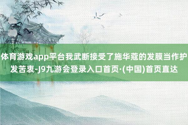 体育游戏app平台我武断接受了施华蔻的发膜当作护发苦衷-J9九游会登录入口首页·(中国)首页直达