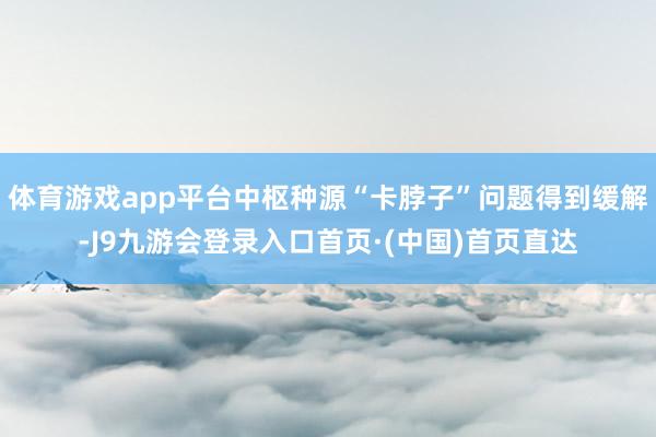 体育游戏app平台中枢种源“卡脖子”问题得到缓解-J9九游会登录入口首页·(中国)首页直达