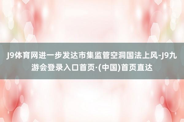 J9体育网进一步发达市集监管空洞国法上风-J9九游会登录入口首页·(中国)首页直达