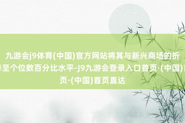 九游会j9体育(中国)官方网站将其与新兴商场的折价幅度降至个位数百分比水平-J9九游会登录入口首页·(中国)首页直达