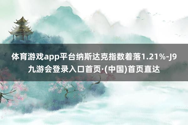体育游戏app平台纳斯达克指数着落1.21%-J9九游会登录入口首页·(中国)首页直达