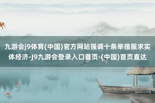 九游会j9体育(中国)官方网站强调十条举措服求实体经济-J9九游会登录入口首页·(中国)首页直达