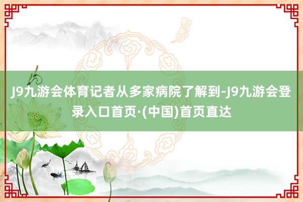 J9九游会体育记者从多家病院了解到-J9九游会登录入口首页·(中国)首页直达