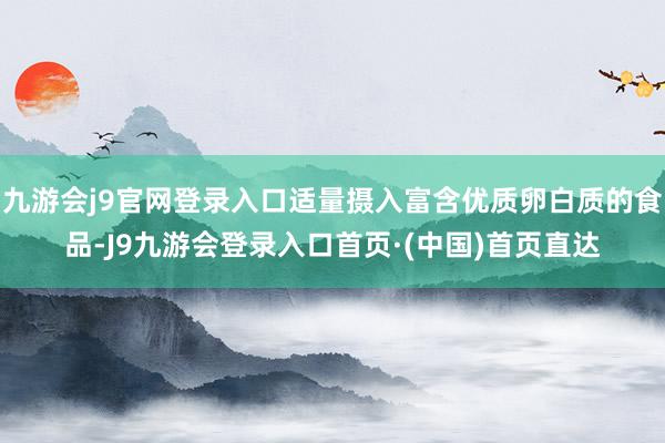 九游会j9官网登录入口适量摄入富含优质卵白质的食品-J9九游会登录入口首页·(中国)首页直达