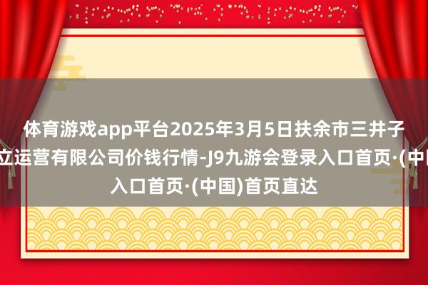 体育游戏app平台2025年3月5日扶余市三井子园区市集竖立运营有限公司价钱行情-J9九游会登录入口首页·(中国)首页直达