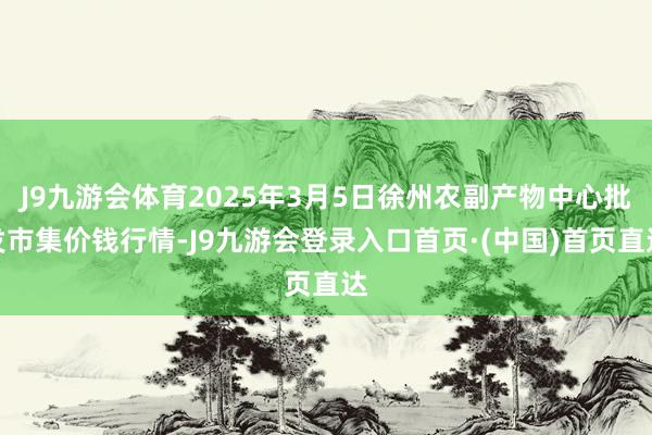 J9九游会体育2025年3月5日徐州农副产物中心批发市集价钱行情-J9九游会登录入口首页·(中国)首页直达