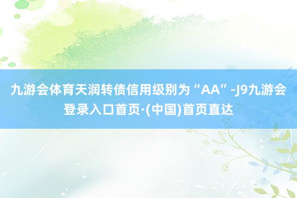九游会体育天润转债信用级别为“AA”-J9九游会登录入口首页·(中国)首页直达