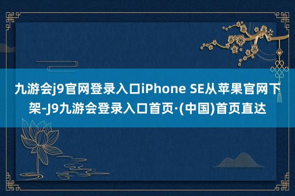 九游会j9官网登录入口iPhone SE从苹果官网下架-J9九游会登录入口首页·(中国)首页直达