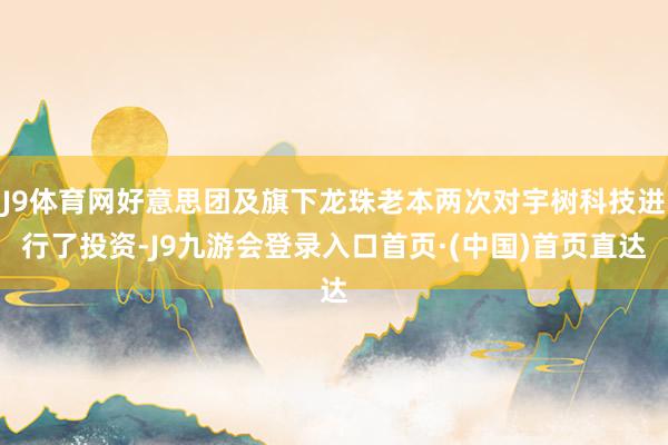 J9体育网好意思团及旗下龙珠老本两次对宇树科技进行了投资-J9九游会登录入口首页·(中国)首页直达