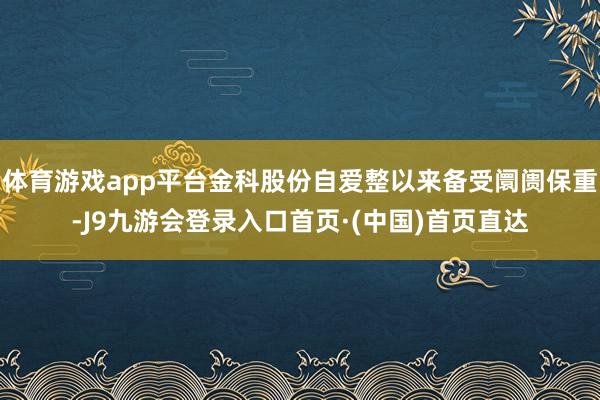 体育游戏app平台金科股份自爱整以来备受阛阓保重-J9九游会登录入口首页·(中国)首页直达