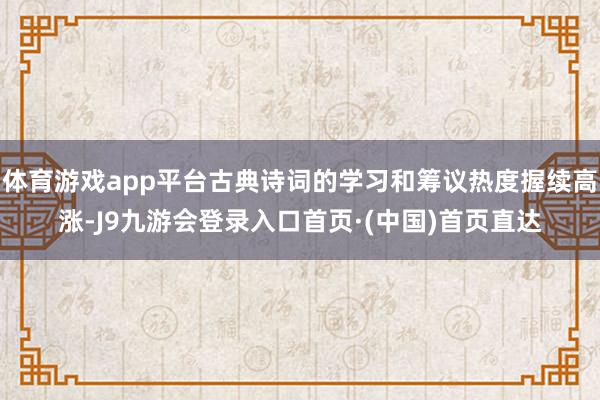 体育游戏app平台古典诗词的学习和筹议热度握续高涨-J9九游会登录入口首页·(中国)首页直达