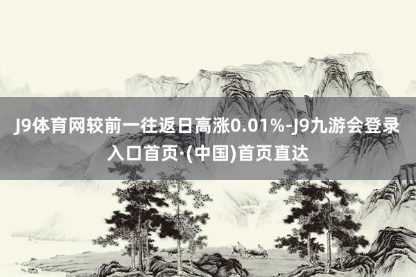 J9体育网较前一往返日高涨0.01%-J9九游会登录入口首页·(中国)首页直达