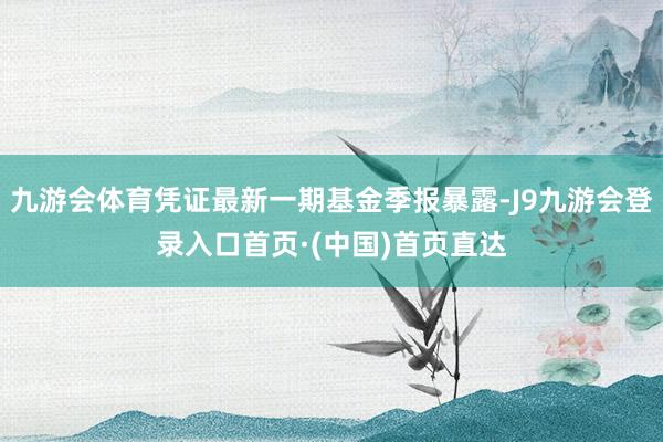 九游会体育凭证最新一期基金季报暴露-J9九游会登录入口首页·(中国)首页直达