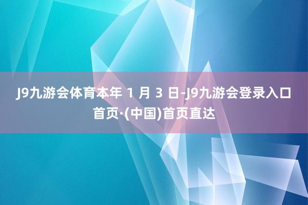 J9九游会体育本年 1 月 3 日-J9九游会登录入口首页·(中国)首页直达