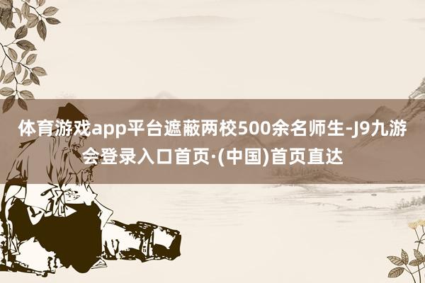 体育游戏app平台遮蔽两校500余名师生-J9九游会登录入口首页·(中国)首页直达