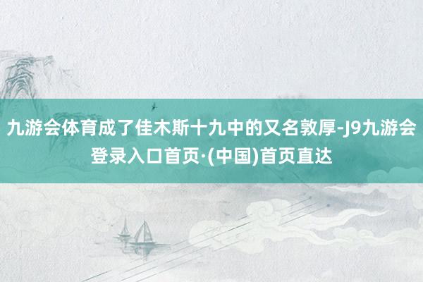 九游会体育成了佳木斯十九中的又名敦厚-J9九游会登录入口首页·(中国)首页直达