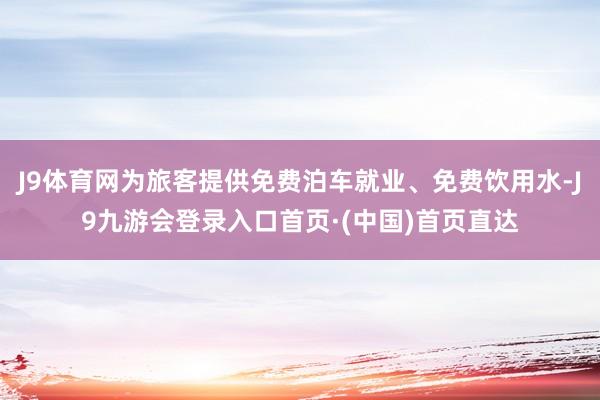 J9体育网为旅客提供免费泊车就业、免费饮用水-J9九游会登录入口首页·(中国)首页直达