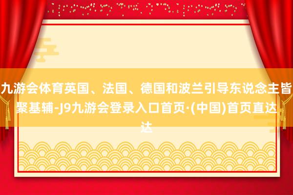 九游会体育英国、法国、德国和波兰引导东说念主皆聚基辅-J9九游会登录入口首页·(中国)首页直达