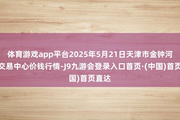 体育游戏app平台2025年5月21日天津市金钟河蔬菜交易中心价钱行情-J9九游会登录入口首页·(中国)首页直达