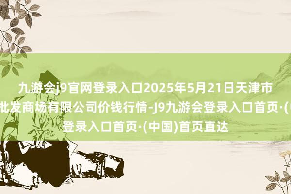九游会j9官网登录入口2025年5月21日天津市红旗农贸详细批发商场有限公司价钱行情-J9九游会登录入口首页·(中国)首页直达