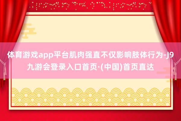 体育游戏app平台肌肉强直不仅影响肢体行为-J9九游会登录入口首页·(中国)首页直达
