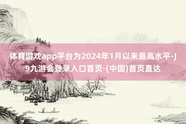 体育游戏app平台为2024年1月以来最高水平-J9九游会登录入口首页·(中国)首页直达