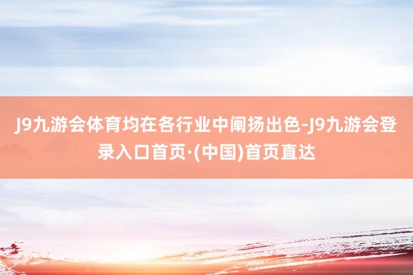 J9九游会体育均在各行业中阐扬出色-J9九游会登录入口首页·(中国)首页直达