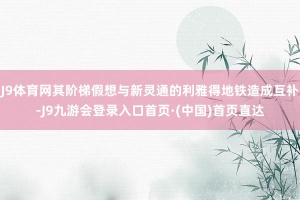 J9体育网其阶梯假想与新灵通的利雅得地铁造成互补-J9九游会登录入口首页·(中国)首页直达
