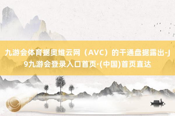 九游会体育据奥维云网（AVC）的干通盘据露出-J9九游会登录入口首页·(中国)首页直达