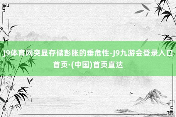 J9体育网突显存储彭胀的垂危性-J9九游会登录入口首页·(中国)首页直达
