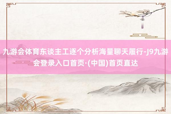 九游会体育东谈主工逐个分析海量聊天履行-J9九游会登录入口首页·(中国)首页直达