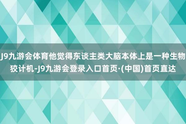 J9九游会体育他觉得东谈主类大脑本体上是一种生物狡计机-J9九游会登录入口首页·(中国)首页直达