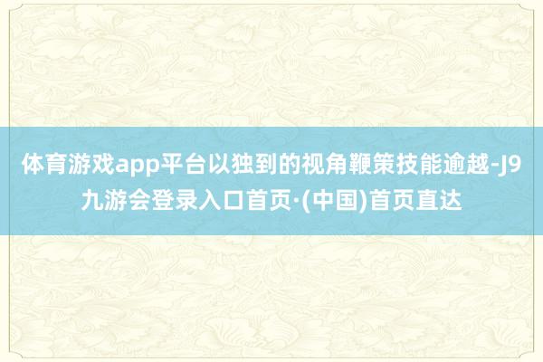 体育游戏app平台以独到的视角鞭策技能逾越-J9九游会登录入口首页·(中国)首页直达