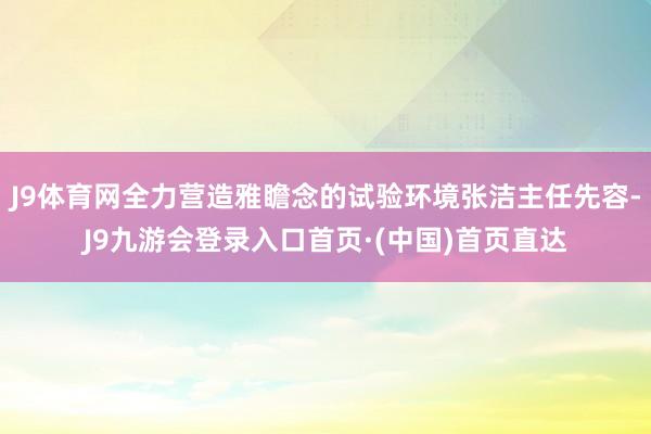 J9体育网全力营造雅瞻念的试验环境张洁主任先容-J9九游会登录入口首页·(中国)首页直达