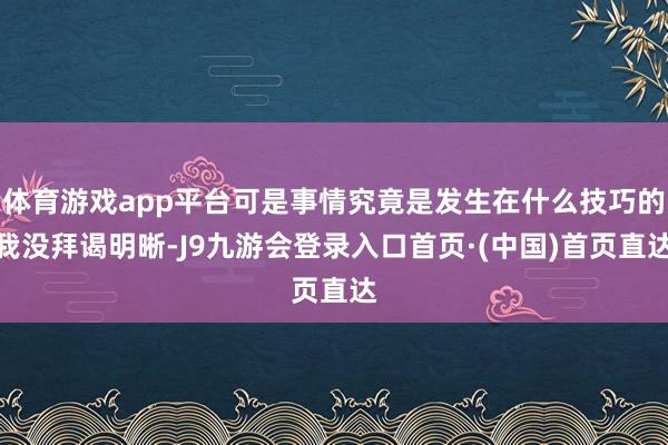 体育游戏app平台可是事情究竟是发生在什么技巧的我没拜谒明晰-J9九游会登录入口首页·(中国)首页直达