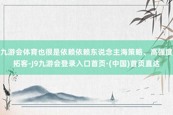 九游会体育也很是依赖依赖东说念主海策略、高强度拓客-J9九游会登录入口首页·(中国)首页直达