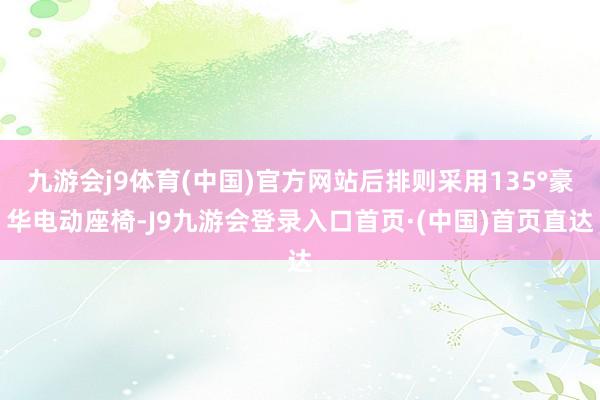 九游会j9体育(中国)官方网站后排则采用135°豪华电动座椅-J9九游会登录入口首页·(中国)首页直达