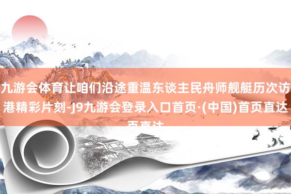 九游会体育让咱们沿途重温东谈主民舟师舰艇历次访港精彩片刻-J9九游会登录入口首页·(中国)首页直达