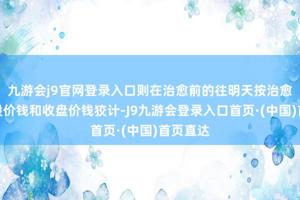 九游会j9官网登录入口则在治愈前的往明天按治愈前的转股价钱和收盘价钱狡计-J9九游会登录入口首页·(中国)首页直达