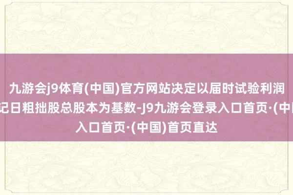 九游会j9体育(中国)官方网站决定以届时试验利润分配股权登记日粗拙股总股本为基数-J9九游会登录入口首页·(中国)首页直达