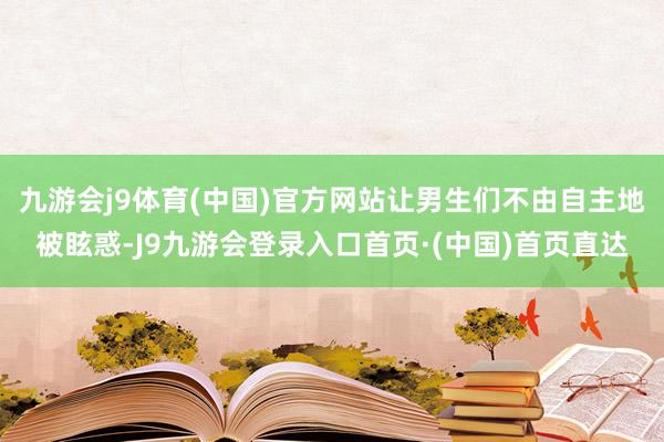 九游会j9体育(中国)官方网站让男生们不由自主地被眩惑-J9九游会登录入口首页·(中国)首页直达