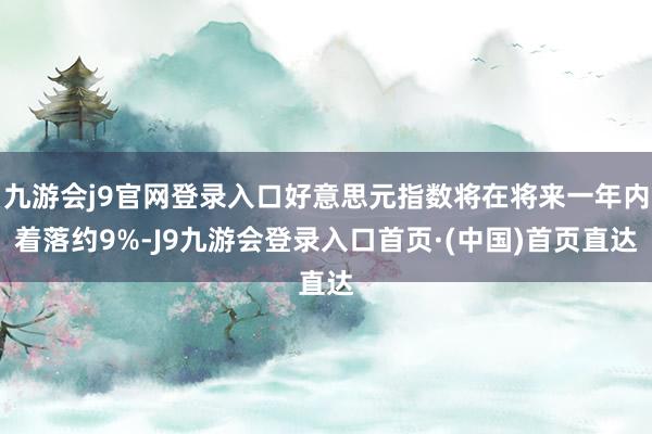九游会j9官网登录入口好意思元指数将在将来一年内着落约9%-J9九游会登录入口首页·(中国)首页直达